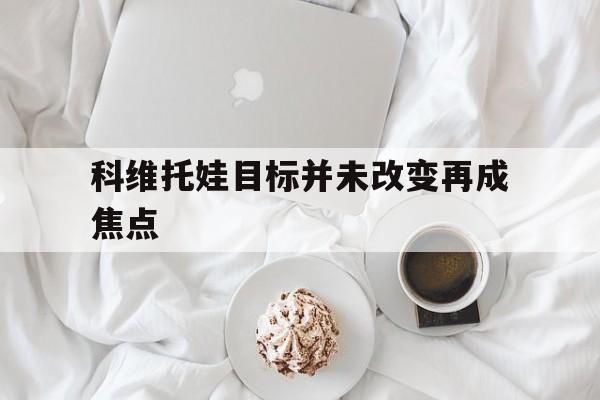 科维托娃目标并未改变再成焦点的简单介绍|BBIN电子体育官方网站